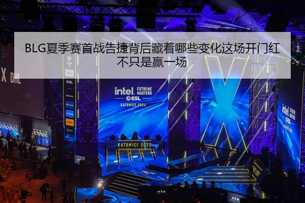 BLG夏季赛首战告捷背后藏着哪些变化这场开门红不只是赢一场