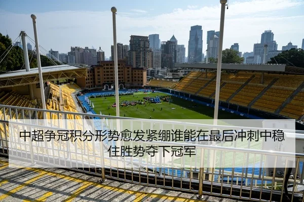 中超争冠积分形势愈发紧绷谁能在最后冲刺中稳住胜势夺下冠军